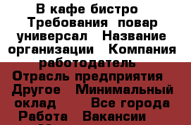 В кафе-бистро   Требования: повар-универсал › Название организации ­ Компания-работодатель › Отрасль предприятия ­ Другое › Минимальный оклад ­ 1 - Все города Работа » Вакансии   . Мордовия респ.